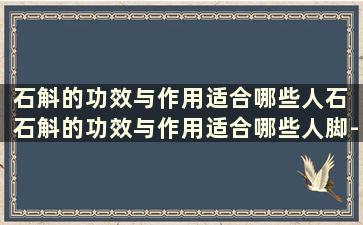 石斛的功效与作用适合哪些人石 石斛的功效与作用适合哪些人脚-脚软脚麻吃什么药好-